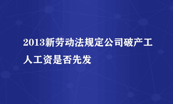 2013新劳动法规定公司破产工人工资是否先发