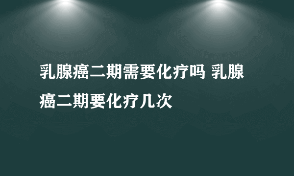 乳腺癌二期需要化疗吗 乳腺癌二期要化疗几次