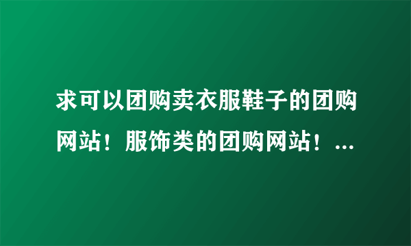 求可以团购卖衣服鞋子的团购网站！服饰类的团购网站！尽可能全面！追加分谢谢！