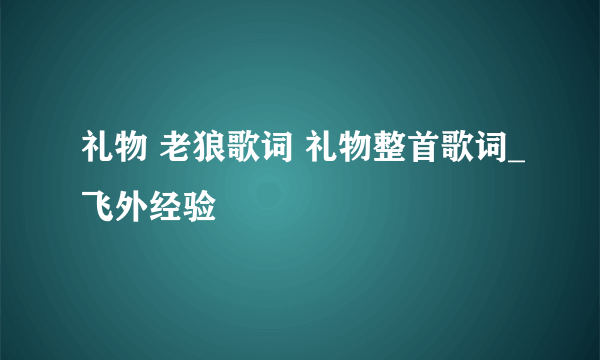 礼物 老狼歌词 礼物整首歌词_飞外经验