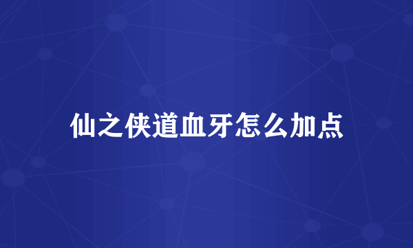 仙之侠道血牙怎么加点