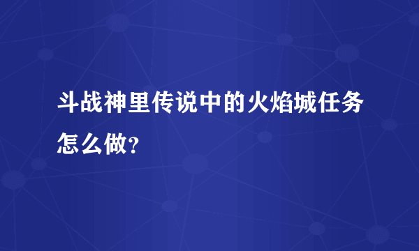 斗战神里传说中的火焰城任务怎么做？