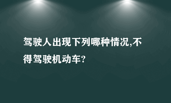 驾驶人出现下列哪种情况,不得驾驶机动车?