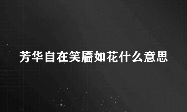 芳华自在笑靥如花什么意思