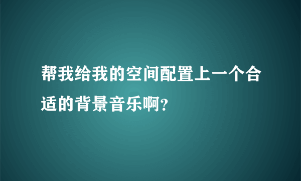 帮我给我的空间配置上一个合适的背景音乐啊？