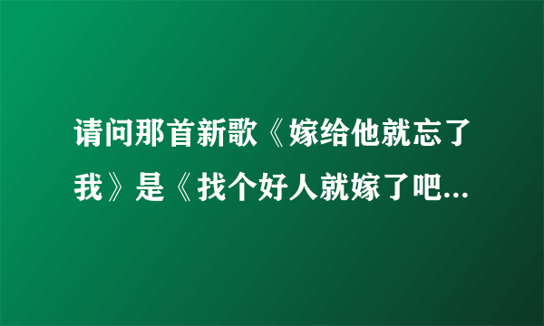 请问那首新歌《嫁给他就忘了我》是《找个好人就嫁了吧》原唱唱的吗？听说是那首歌曲的续曲哦