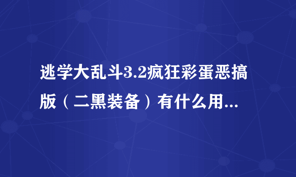 逃学大乱斗3.2疯狂彩蛋恶搞版（二黑装备）有什么用?知道的帮忙说下！谢谢大神们帮帮忙