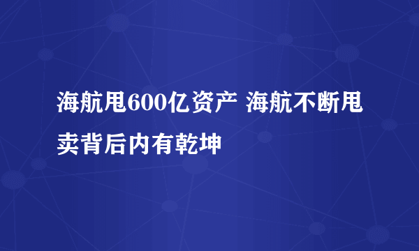 海航甩600亿资产 海航不断甩卖背后内有乾坤