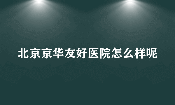 北京京华友好医院怎么样呢