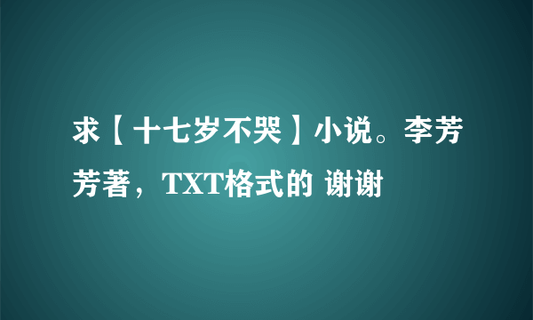 求【十七岁不哭】小说。李芳芳著，TXT格式的 谢谢