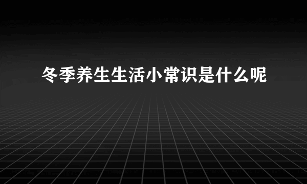 冬季养生生活小常识是什么呢