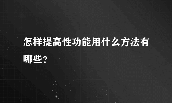 怎样提高性功能用什么方法有哪些？