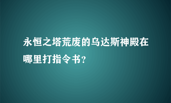 永恒之塔荒废的乌达斯神殿在哪里打指令书？