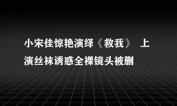 小宋佳惊艳演绎《救我》  上演丝袜诱惑全裸镜头被删