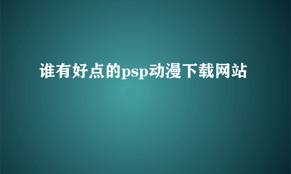 谁有好点的psp动漫下载网站