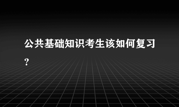 公共基础知识考生该如何复习？