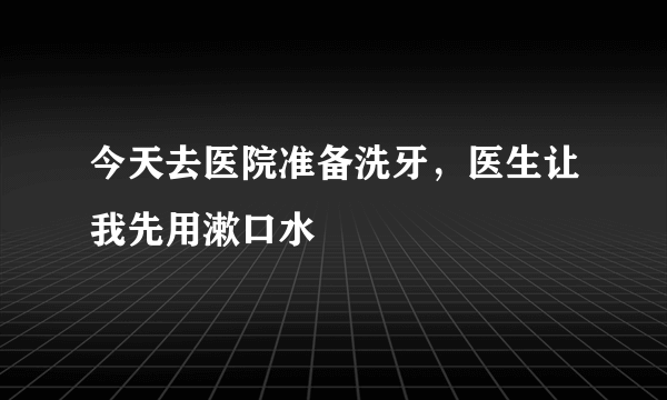 今天去医院准备洗牙，医生让我先用漱口水