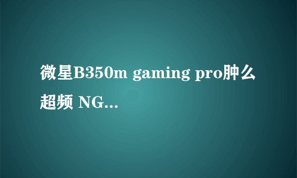 微星B350m gaming pro肿么超频 NGA玩家社区