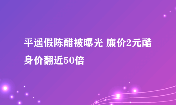 平遥假陈醋被曝光 廉价2元醋身价翻近50倍