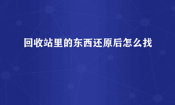 回收站里的东西还原后怎么找