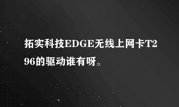 拓实科技EDGE无线上网卡T296的驱动谁有呀。