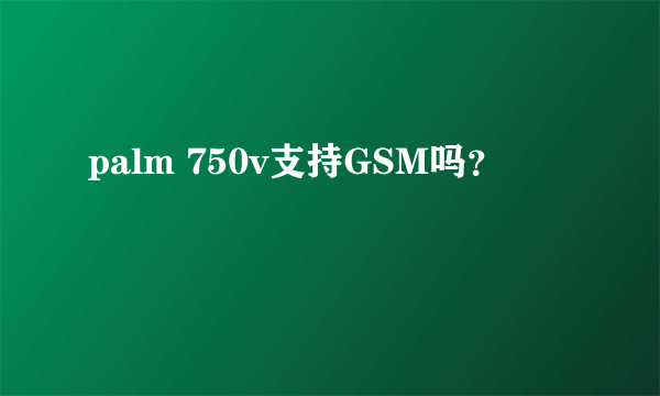 palm 750v支持GSM吗？