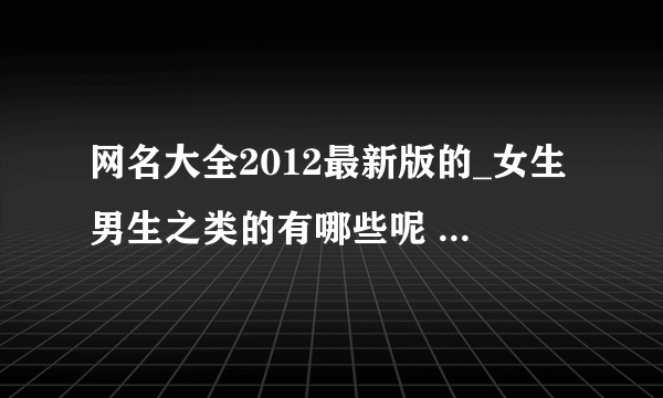 网名大全2012最新版的_女生男生之类的有哪些呢 比如2012最新版的时尚网名 经典网名 个性网名等等！