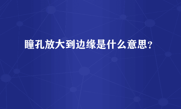 瞳孔放大到边缘是什么意思？