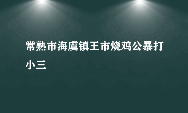 常熟市海虞镇王市烧鸡公暴打小三