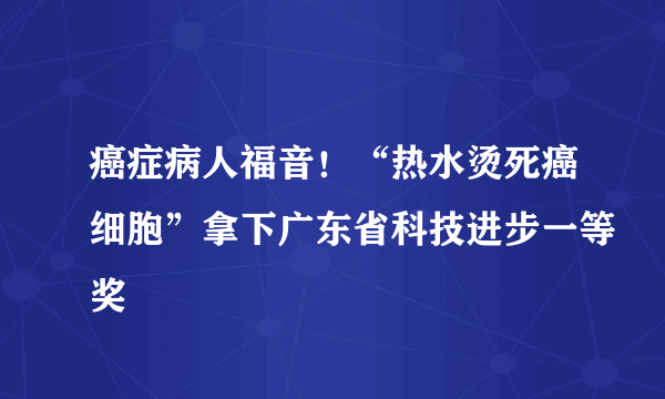 癌症病人福音！“热水烫死癌细胞”拿下广东省科技进步一等奖