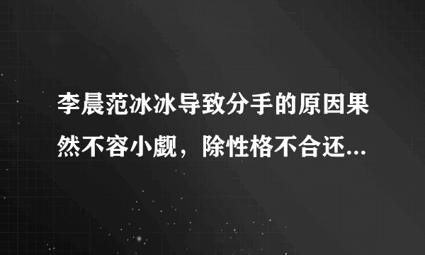 李晨范冰冰导致分手的原因果然不容小觑，除性格不合还有家庭差异