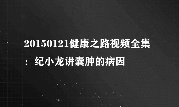 20150121健康之路视频全集：纪小龙讲囊肿的病因