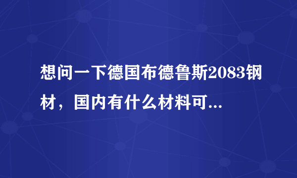 想问一下德国布德鲁斯2083钢材，国内有什么材料可以代替？