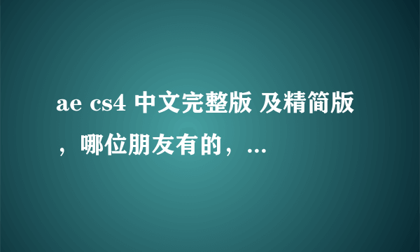 ae cs4 中文完整版 及精简版，哪位朋友有的，麻烦帮忙发一下邮箱或是给个地址下载。要免费能用的