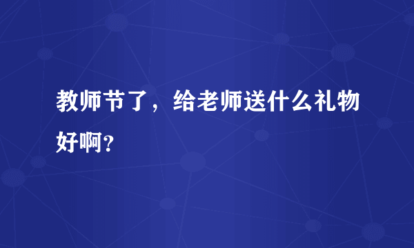 教师节了，给老师送什么礼物好啊？