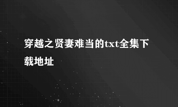 穿越之贤妻难当的txt全集下载地址