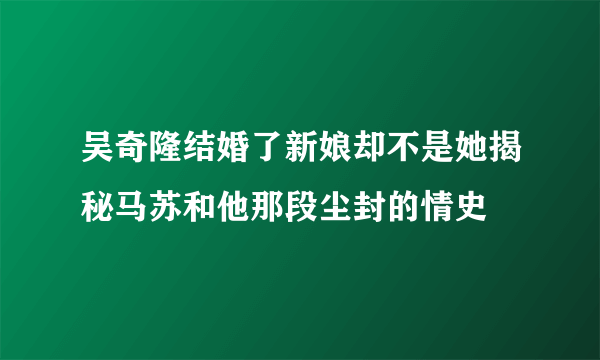 吴奇隆结婚了新娘却不是她揭秘马苏和他那段尘封的情史