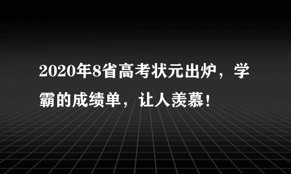 2020年8省高考状元出炉，学霸的成绩单，让人羡慕！