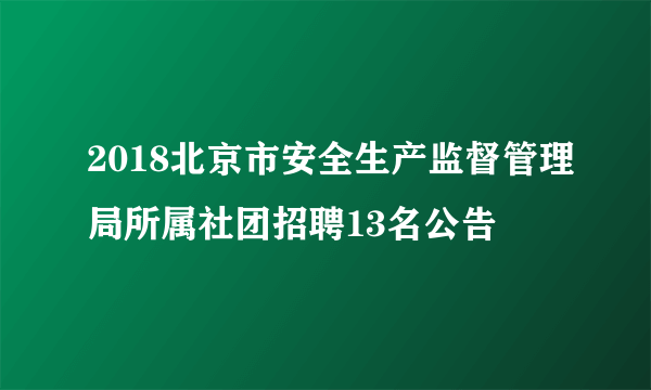 2018北京市安全生产监督管理局所属社团招聘13名公告