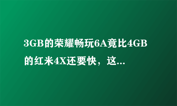 3GB的荣耀畅玩6A竟比4GB的红米4X还要快，这究竟是为什么？