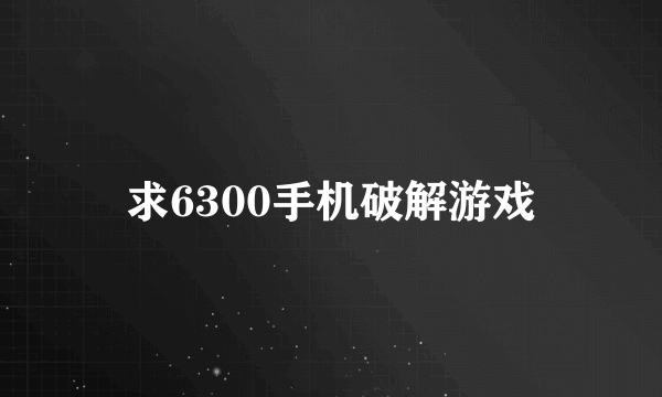 求6300手机破解游戏