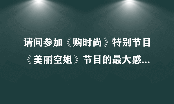 请问参加《购时尚》特别节目《美丽空姐》节目的最大感触是什么？