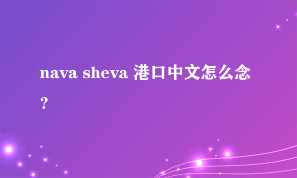 nava sheva 港口中文怎么念？