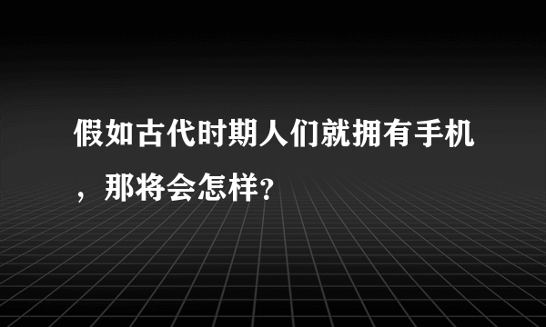 假如古代时期人们就拥有手机，那将会怎样？