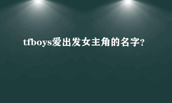 tfboys爱出发女主角的名字？