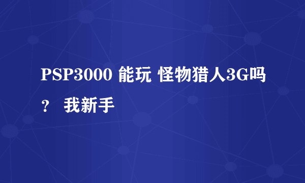 PSP3000 能玩 怪物猎人3G吗？ 我新手