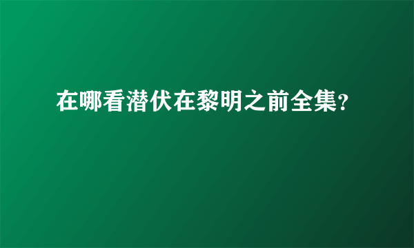 在哪看潜伏在黎明之前全集？