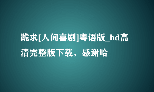 跪求[人间喜剧]粤语版_hd高清完整版下载，感谢哈