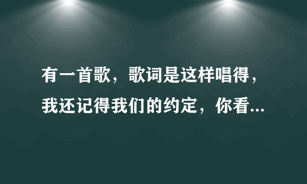 有一首歌，歌词是这样唱得，我还记得我们的约定，你看那连风都在笑我了，这歌名叫什么啊