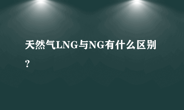 天然气LNG与NG有什么区别？